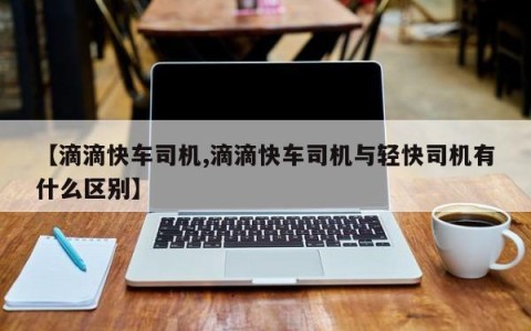 【滴滴快车司机,滴滴快车司机与轻快司机有什么区别】