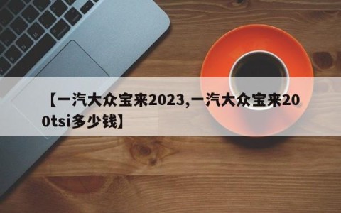 【一汽大众宝来2023,一汽大众宝来200tsi多少钱】