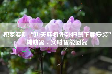 独家实测“功夫麻将外卦神器下载安装”辅助器 - 实时智能回复