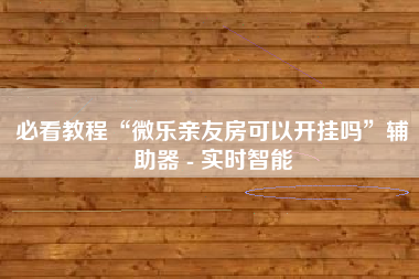 必看教程“微乐亲友房可以开挂吗”辅助器 - 实时智能