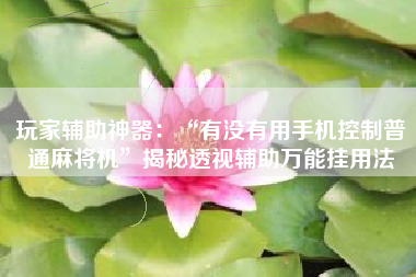 玩家辅助神器：“有没有用手机控制普通麻将机”揭秘透视辅助万能挂用法