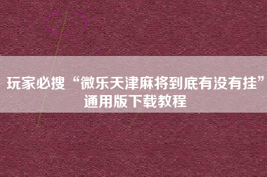 玩家必搜“微乐天津麻将到底有没有挂”通用版下载教程