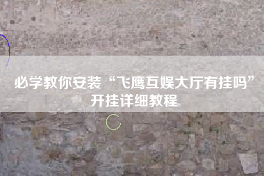 必学教你安装“飞鹰互娱大厅有挂吗”开挂详细教程
