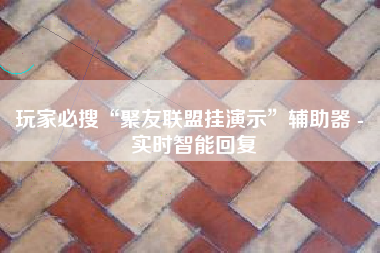 玩家必搜“聚友联盟挂演示”辅助器 - 实时智能回复