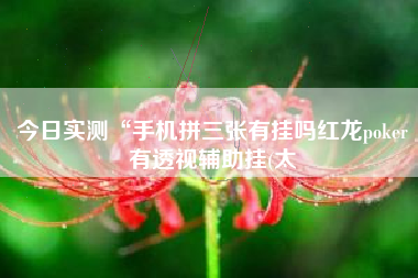 今日实测“手机拼三张有挂吗红龙poker有透视辅助挂(太