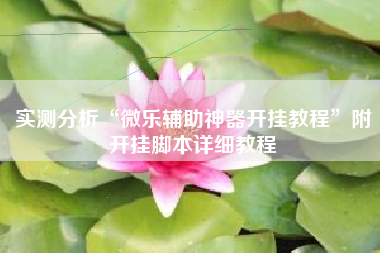 实测分析“微乐辅助神器开挂教程”附开挂脚本详细教程