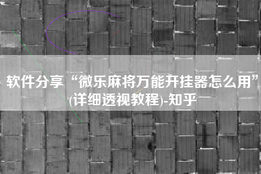 软件分享“微乐麻将万能开挂器怎么用”(详细透视教程)-知乎