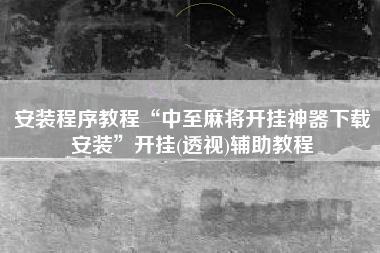 安装程序教程“中至麻将开挂神器下载安装	”开挂(透视)辅助教程