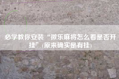 必学教你安装“微乐麻将怎么看是否开挂”(原来确实是有挂)