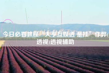 今日必看教程“大亨互娱透 是挂”作弊(透视)透视辅助