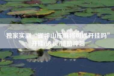 独家实测“雀神山庄麻将可以开挂吗	”开挂(透视)辅助神器