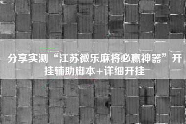 分享实测“江苏微乐麻将必赢神器”开挂辅助脚本+详细开挂