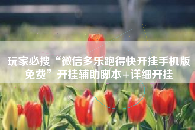 玩家必搜“微信多乐跑得快开挂手机版免费	”开挂辅助脚本+详细开挂