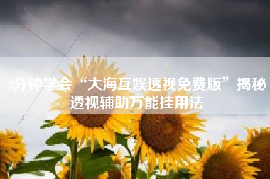 3分钟学会“大海互娱透视免费版”揭秘透视辅助万能挂用法