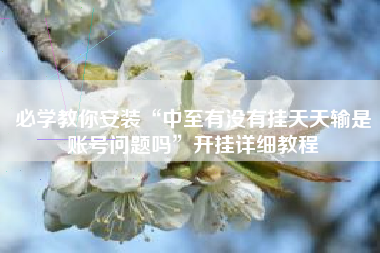 必学教你安装“中至有没有挂天天输是账号问题吗”开挂详细教程