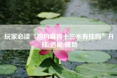 玩家必读“相约麻将十三水有挂吗	”开挂(透视)辅助