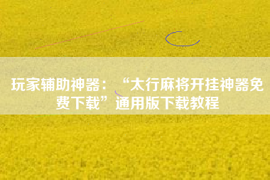 玩家辅助神器：“太行麻将开挂神器免费下载”通用版下载教程