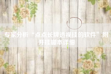 专家分析“点点长牌透视挂的软件	”附开挂脚本详细