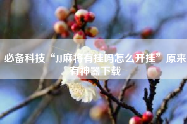 必备科技“JJ麻将有挂吗怎么开挂”原来有神器下载