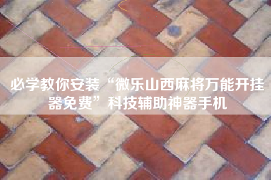 必学教你安装“微乐山西麻将万能开挂器免费”科技辅助神器手机