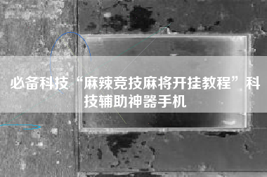 必备科技“麻辣竞技麻将开挂教程”科技辅助神器手机