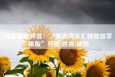 玩家辅助神器：“蜀渝牌乐汇辅助器苹果版	”开挂(透视)辅助