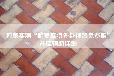 独家实测“哈灵麻将外卦神器免费版	”开挂辅助详细