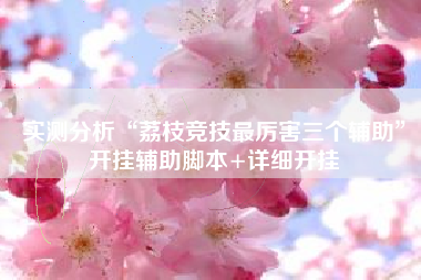 实测分析“荔枝竞技最厉害三个辅助”开挂辅助脚本+详细开挂